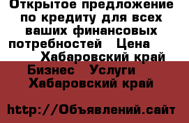 Открытое предложение по кредиту для всех ваших финансовых потребностей › Цена ­ 1 000 - Хабаровский край Бизнес » Услуги   . Хабаровский край